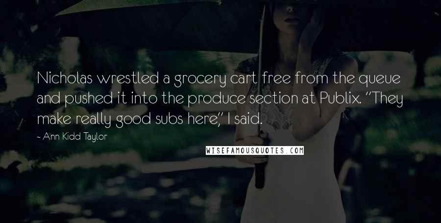 Ann Kidd Taylor Quotes: Nicholas wrestled a grocery cart free from the queue and pushed it into the produce section at Publix. "They make really good subs here," I said.