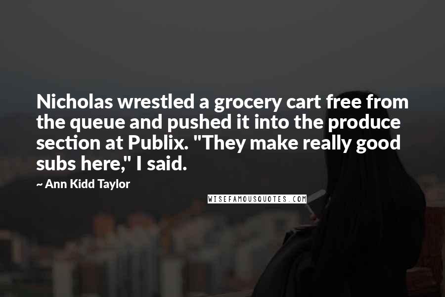 Ann Kidd Taylor Quotes: Nicholas wrestled a grocery cart free from the queue and pushed it into the produce section at Publix. "They make really good subs here," I said.