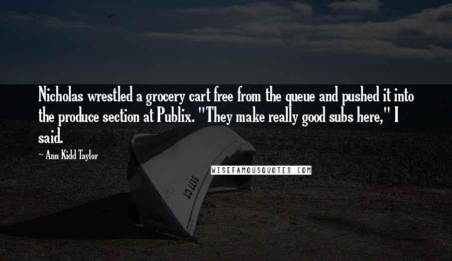 Ann Kidd Taylor Quotes: Nicholas wrestled a grocery cart free from the queue and pushed it into the produce section at Publix. "They make really good subs here," I said.