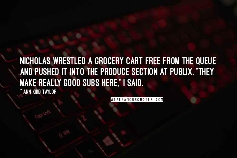 Ann Kidd Taylor Quotes: Nicholas wrestled a grocery cart free from the queue and pushed it into the produce section at Publix. "They make really good subs here," I said.