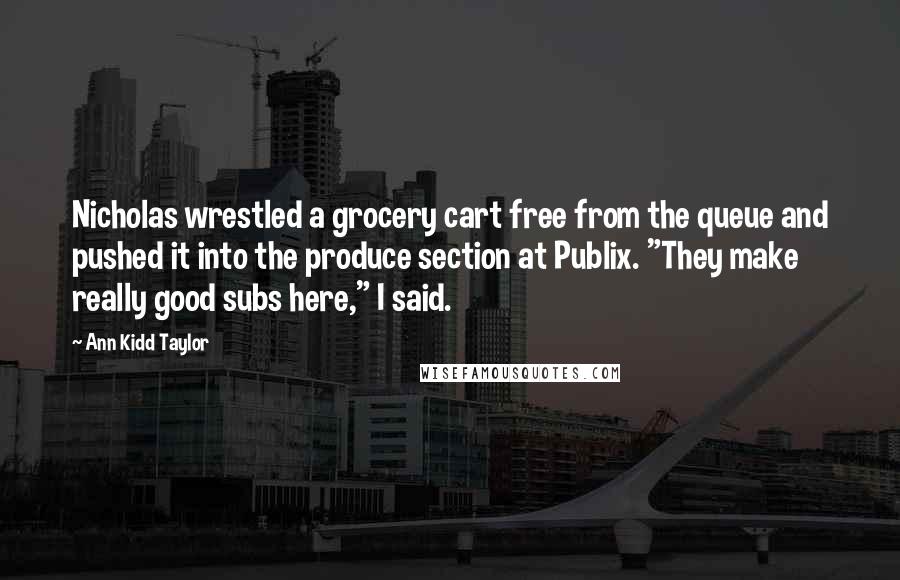 Ann Kidd Taylor Quotes: Nicholas wrestled a grocery cart free from the queue and pushed it into the produce section at Publix. "They make really good subs here," I said.