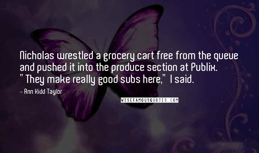 Ann Kidd Taylor Quotes: Nicholas wrestled a grocery cart free from the queue and pushed it into the produce section at Publix. "They make really good subs here," I said.