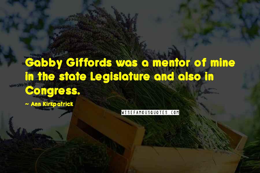 Ann Kirkpatrick Quotes: Gabby Giffords was a mentor of mine in the state Legislature and also in Congress.