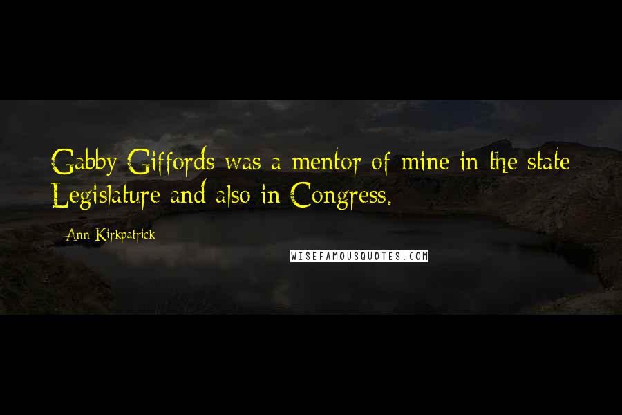 Ann Kirkpatrick Quotes: Gabby Giffords was a mentor of mine in the state Legislature and also in Congress.