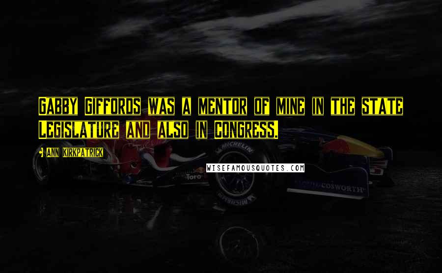 Ann Kirkpatrick Quotes: Gabby Giffords was a mentor of mine in the state Legislature and also in Congress.