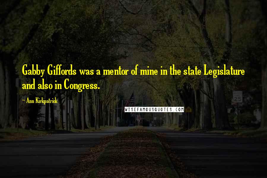 Ann Kirkpatrick Quotes: Gabby Giffords was a mentor of mine in the state Legislature and also in Congress.