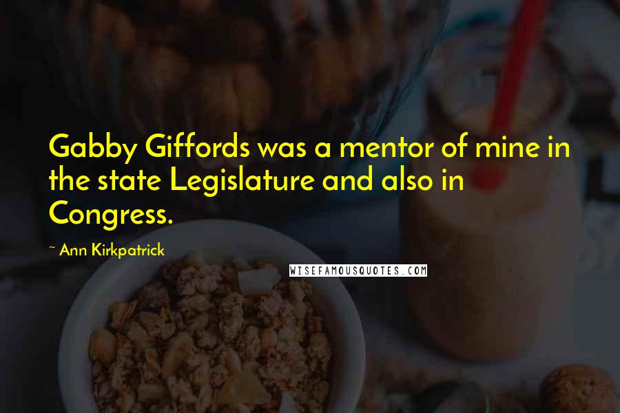 Ann Kirkpatrick Quotes: Gabby Giffords was a mentor of mine in the state Legislature and also in Congress.