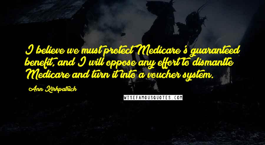 Ann Kirkpatrick Quotes: I believe we must protect Medicare's guaranteed benefit, and I will oppose any effort to dismantle Medicare and turn it into a voucher system.