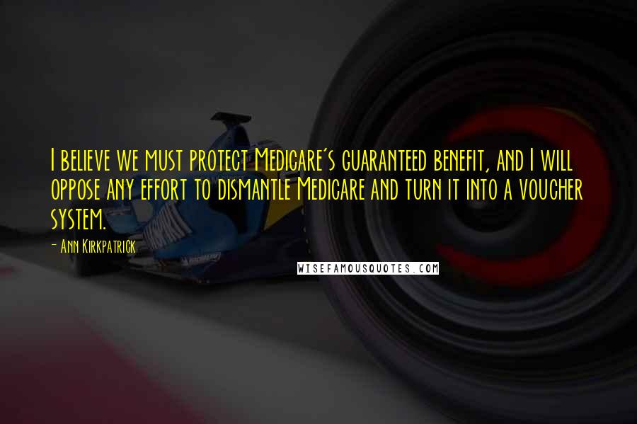 Ann Kirkpatrick Quotes: I believe we must protect Medicare's guaranteed benefit, and I will oppose any effort to dismantle Medicare and turn it into a voucher system.