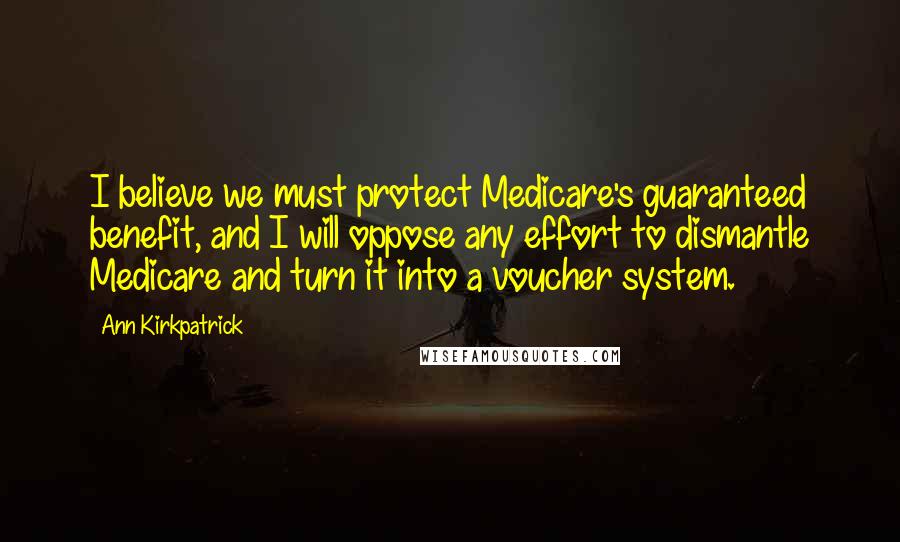 Ann Kirkpatrick Quotes: I believe we must protect Medicare's guaranteed benefit, and I will oppose any effort to dismantle Medicare and turn it into a voucher system.