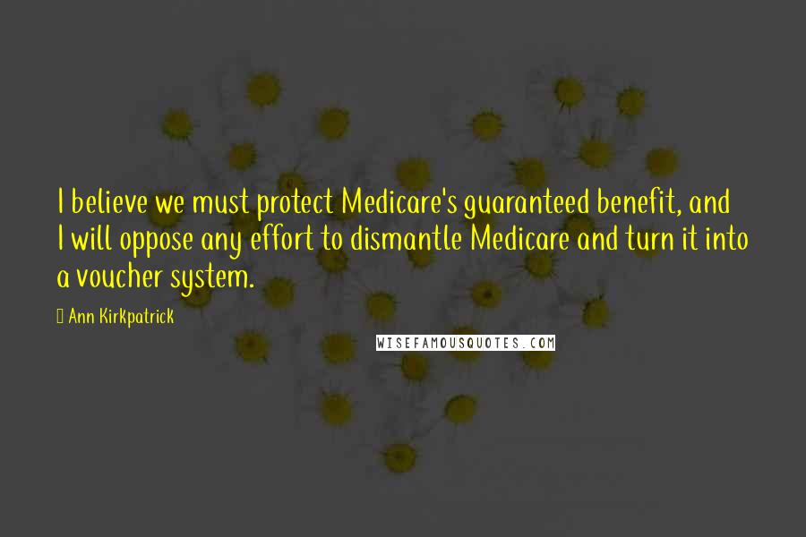 Ann Kirkpatrick Quotes: I believe we must protect Medicare's guaranteed benefit, and I will oppose any effort to dismantle Medicare and turn it into a voucher system.