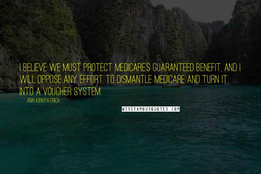Ann Kirkpatrick Quotes: I believe we must protect Medicare's guaranteed benefit, and I will oppose any effort to dismantle Medicare and turn it into a voucher system.