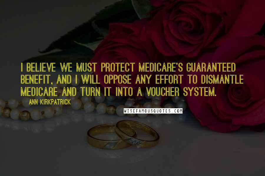 Ann Kirkpatrick Quotes: I believe we must protect Medicare's guaranteed benefit, and I will oppose any effort to dismantle Medicare and turn it into a voucher system.