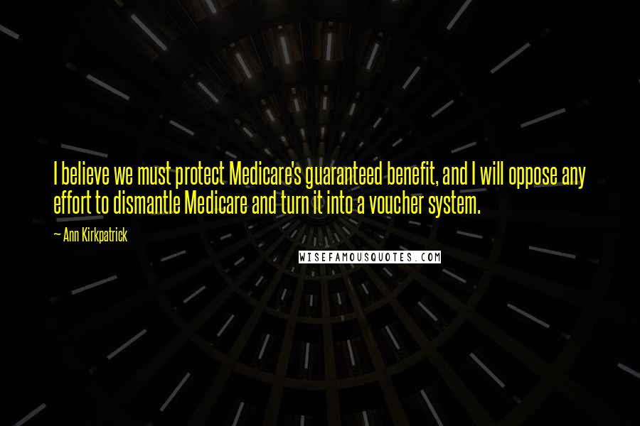 Ann Kirkpatrick Quotes: I believe we must protect Medicare's guaranteed benefit, and I will oppose any effort to dismantle Medicare and turn it into a voucher system.