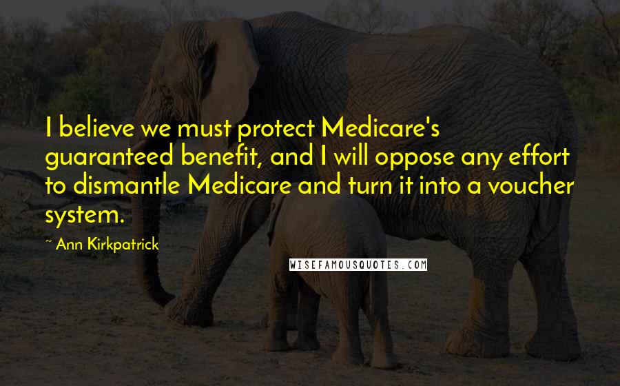 Ann Kirkpatrick Quotes: I believe we must protect Medicare's guaranteed benefit, and I will oppose any effort to dismantle Medicare and turn it into a voucher system.