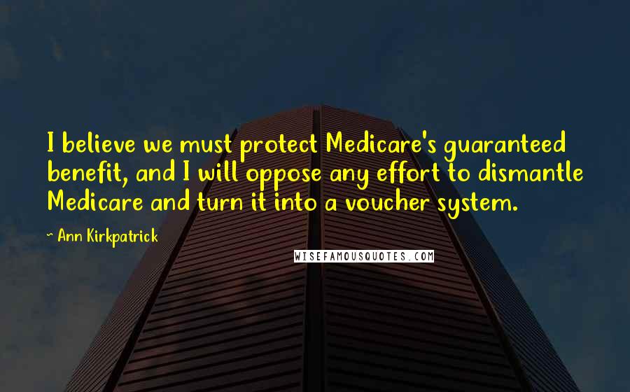 Ann Kirkpatrick Quotes: I believe we must protect Medicare's guaranteed benefit, and I will oppose any effort to dismantle Medicare and turn it into a voucher system.