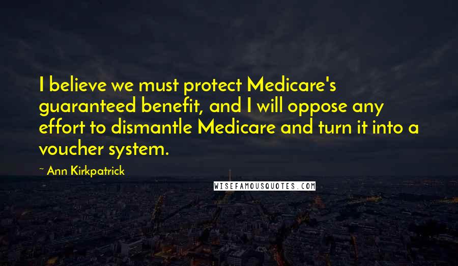 Ann Kirkpatrick Quotes: I believe we must protect Medicare's guaranteed benefit, and I will oppose any effort to dismantle Medicare and turn it into a voucher system.