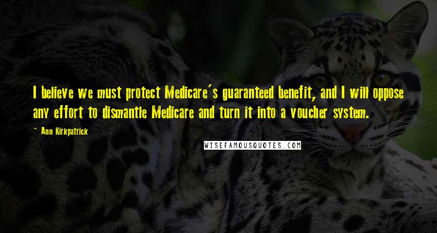 Ann Kirkpatrick Quotes: I believe we must protect Medicare's guaranteed benefit, and I will oppose any effort to dismantle Medicare and turn it into a voucher system.