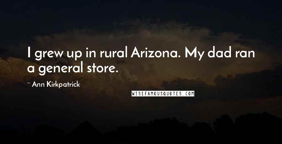 Ann Kirkpatrick Quotes: I grew up in rural Arizona. My dad ran a general store.