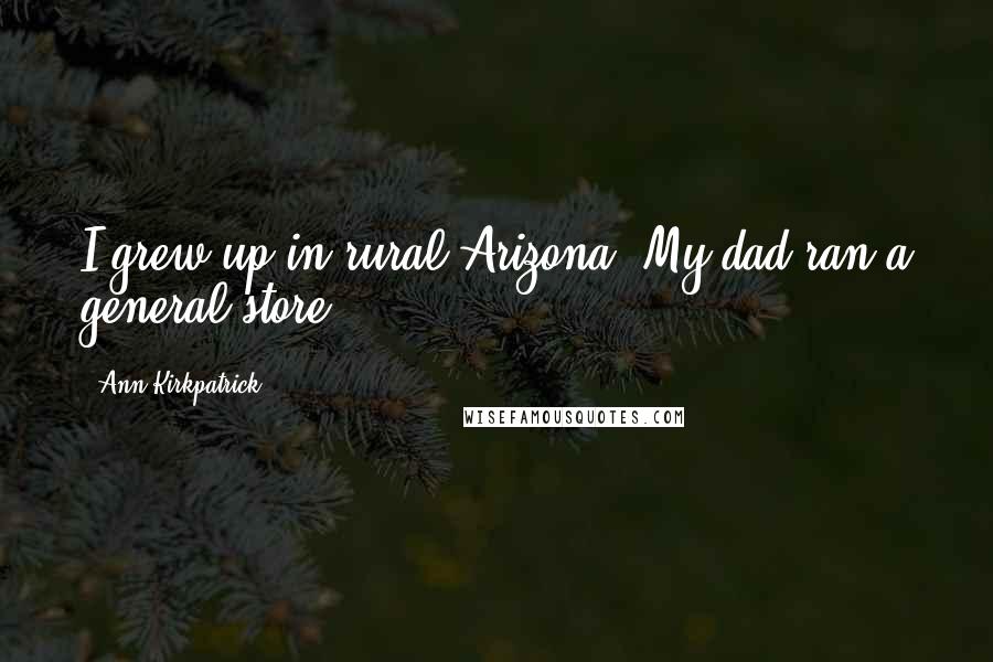 Ann Kirkpatrick Quotes: I grew up in rural Arizona. My dad ran a general store.
