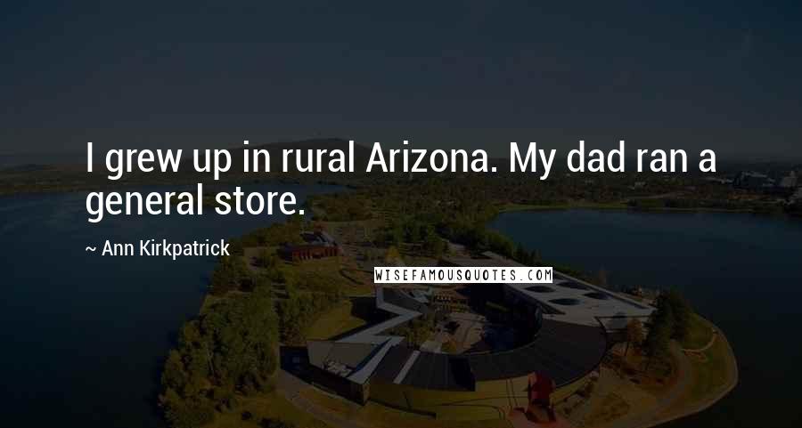 Ann Kirkpatrick Quotes: I grew up in rural Arizona. My dad ran a general store.