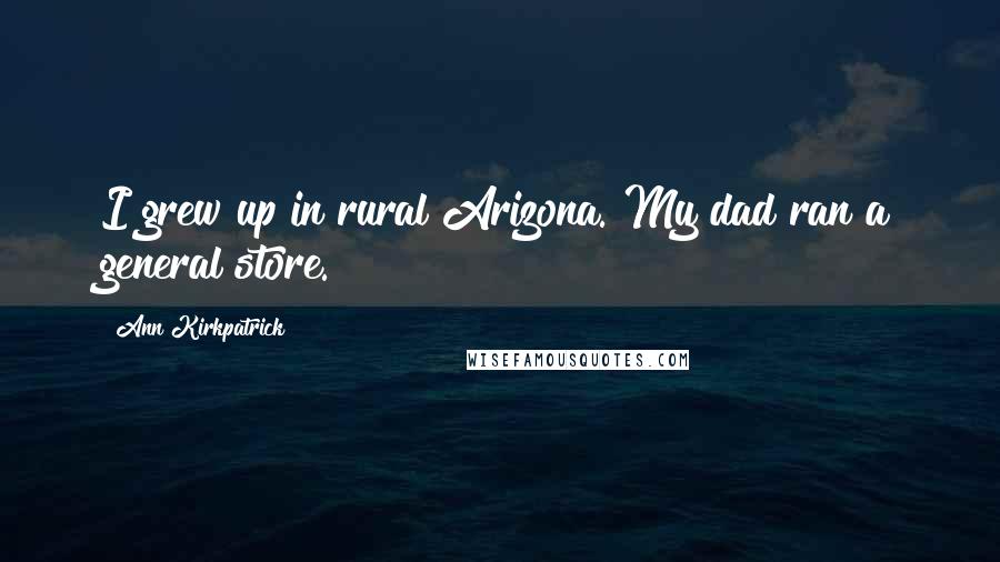 Ann Kirkpatrick Quotes: I grew up in rural Arizona. My dad ran a general store.