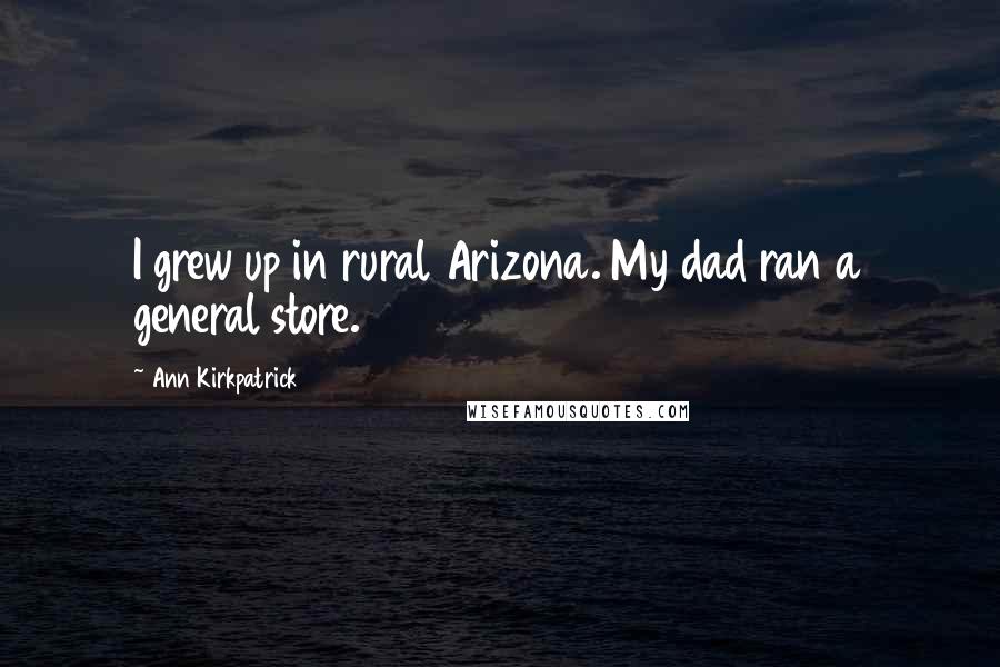 Ann Kirkpatrick Quotes: I grew up in rural Arizona. My dad ran a general store.