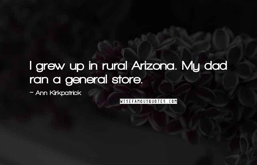 Ann Kirkpatrick Quotes: I grew up in rural Arizona. My dad ran a general store.