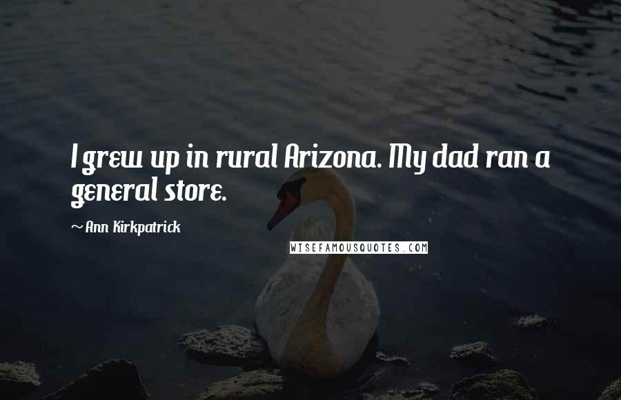 Ann Kirkpatrick Quotes: I grew up in rural Arizona. My dad ran a general store.