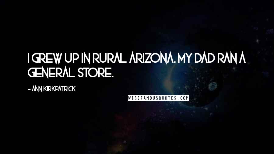 Ann Kirkpatrick Quotes: I grew up in rural Arizona. My dad ran a general store.