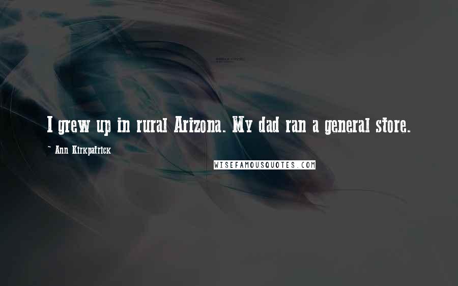 Ann Kirkpatrick Quotes: I grew up in rural Arizona. My dad ran a general store.
