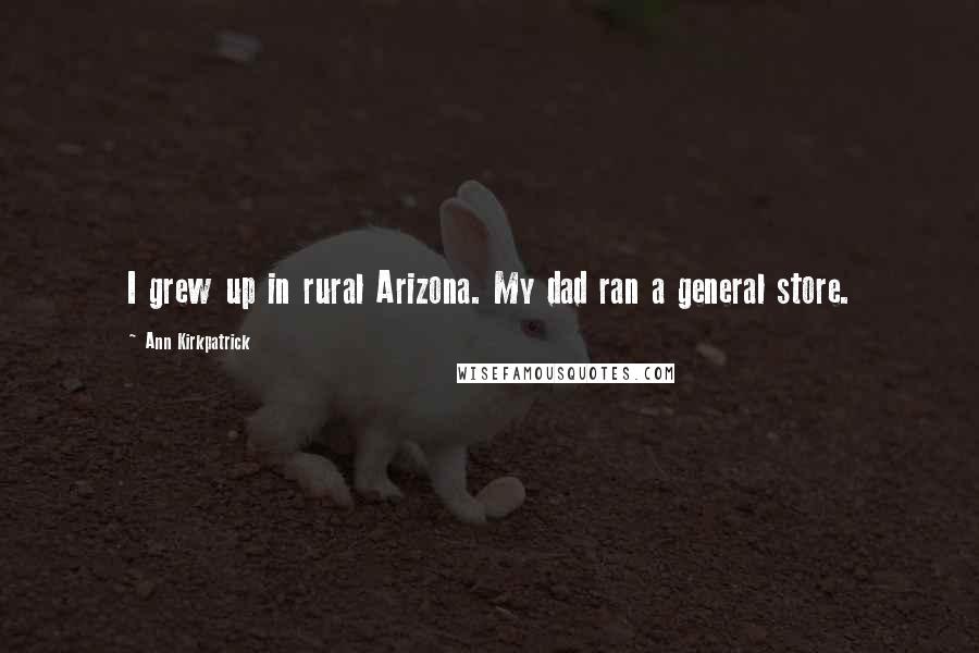 Ann Kirkpatrick Quotes: I grew up in rural Arizona. My dad ran a general store.