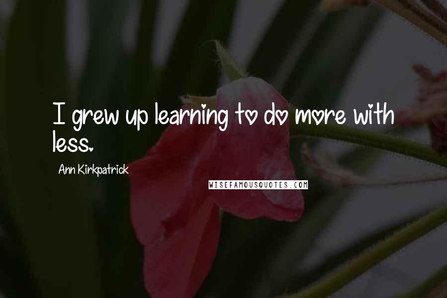 Ann Kirkpatrick Quotes: I grew up learning to do more with less.