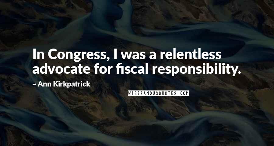 Ann Kirkpatrick Quotes: In Congress, I was a relentless advocate for fiscal responsibility.