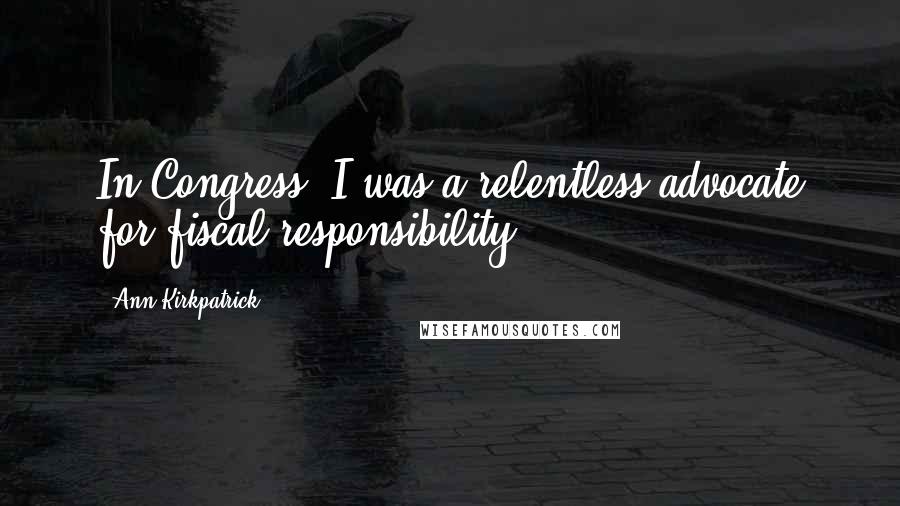 Ann Kirkpatrick Quotes: In Congress, I was a relentless advocate for fiscal responsibility.