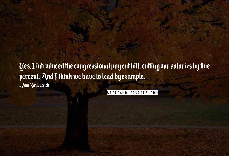 Ann Kirkpatrick Quotes: Yes, I introduced the congressional pay cut bill, cutting our salaries by five percent. And I think we have to lead by example.