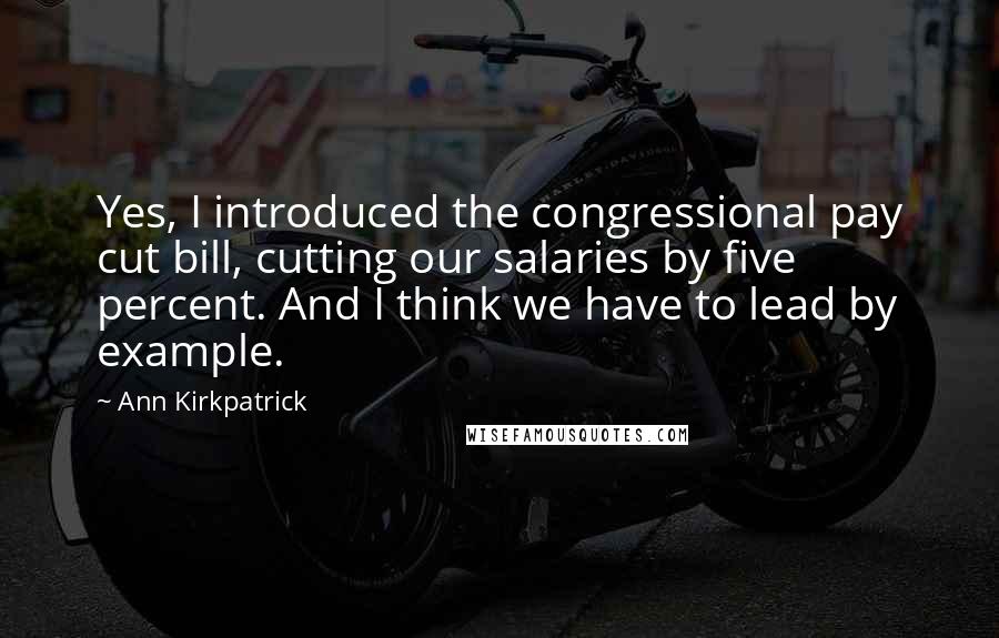 Ann Kirkpatrick Quotes: Yes, I introduced the congressional pay cut bill, cutting our salaries by five percent. And I think we have to lead by example.