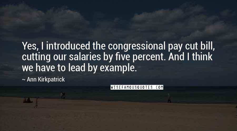 Ann Kirkpatrick Quotes: Yes, I introduced the congressional pay cut bill, cutting our salaries by five percent. And I think we have to lead by example.