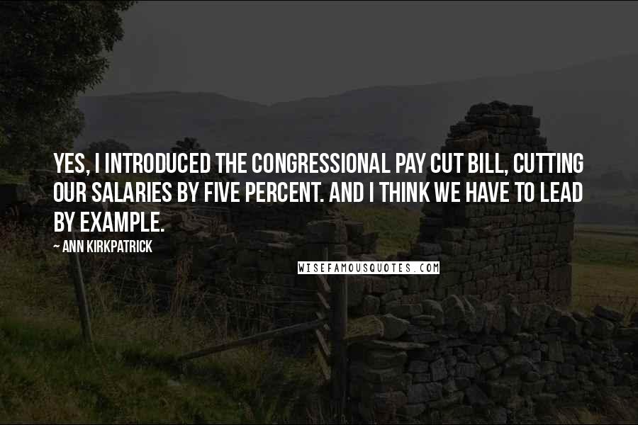 Ann Kirkpatrick Quotes: Yes, I introduced the congressional pay cut bill, cutting our salaries by five percent. And I think we have to lead by example.