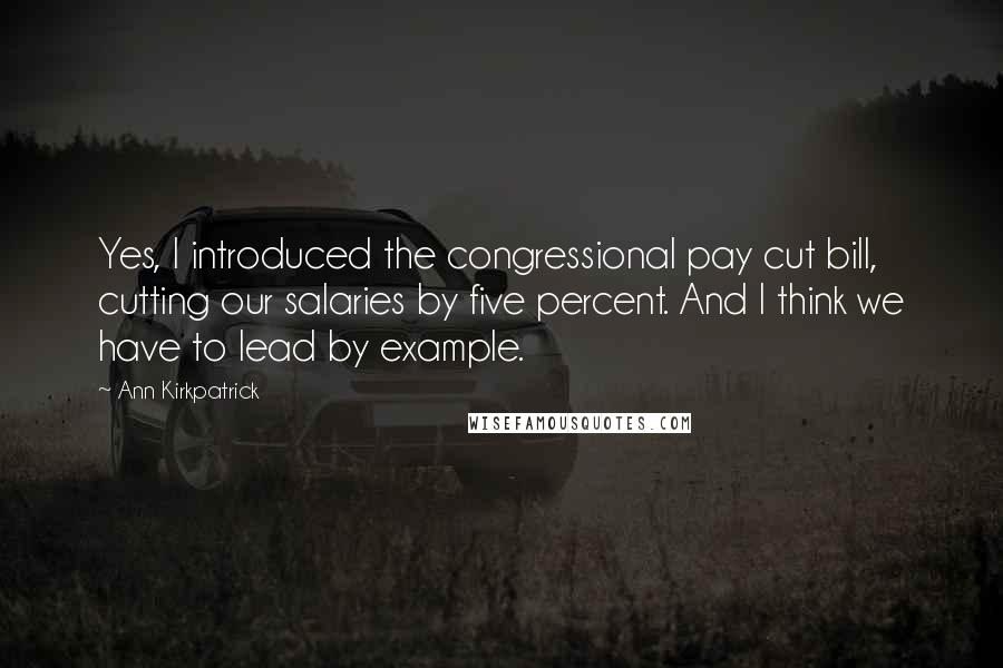 Ann Kirkpatrick Quotes: Yes, I introduced the congressional pay cut bill, cutting our salaries by five percent. And I think we have to lead by example.