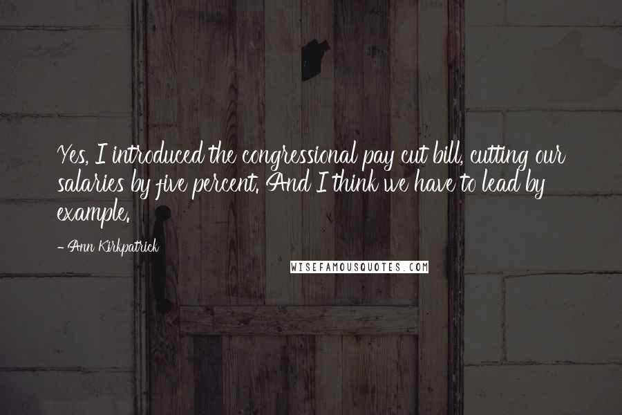 Ann Kirkpatrick Quotes: Yes, I introduced the congressional pay cut bill, cutting our salaries by five percent. And I think we have to lead by example.