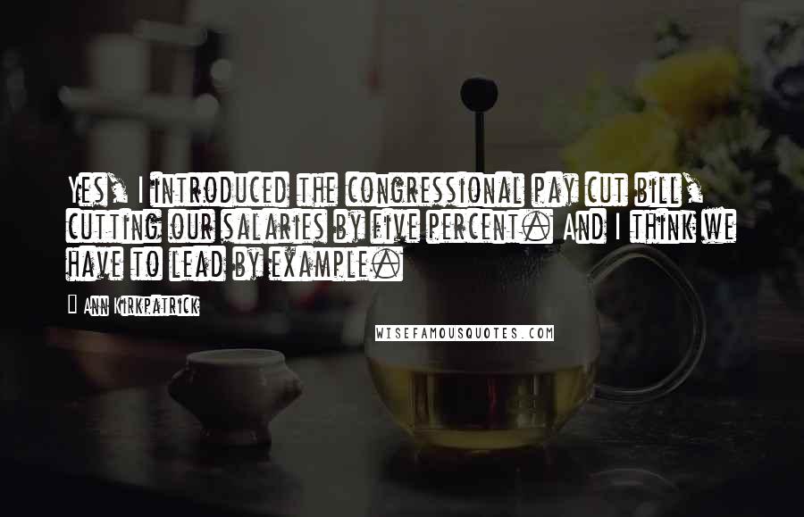 Ann Kirkpatrick Quotes: Yes, I introduced the congressional pay cut bill, cutting our salaries by five percent. And I think we have to lead by example.