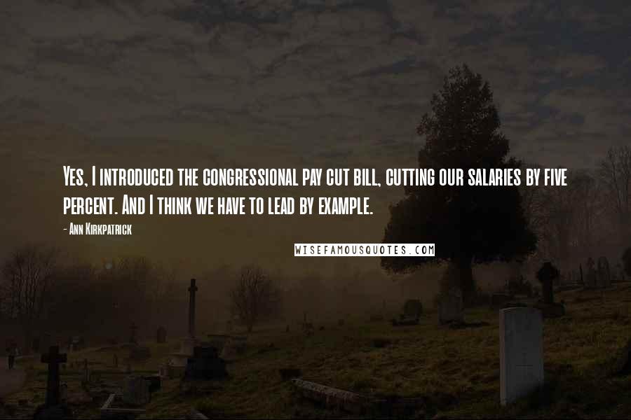 Ann Kirkpatrick Quotes: Yes, I introduced the congressional pay cut bill, cutting our salaries by five percent. And I think we have to lead by example.