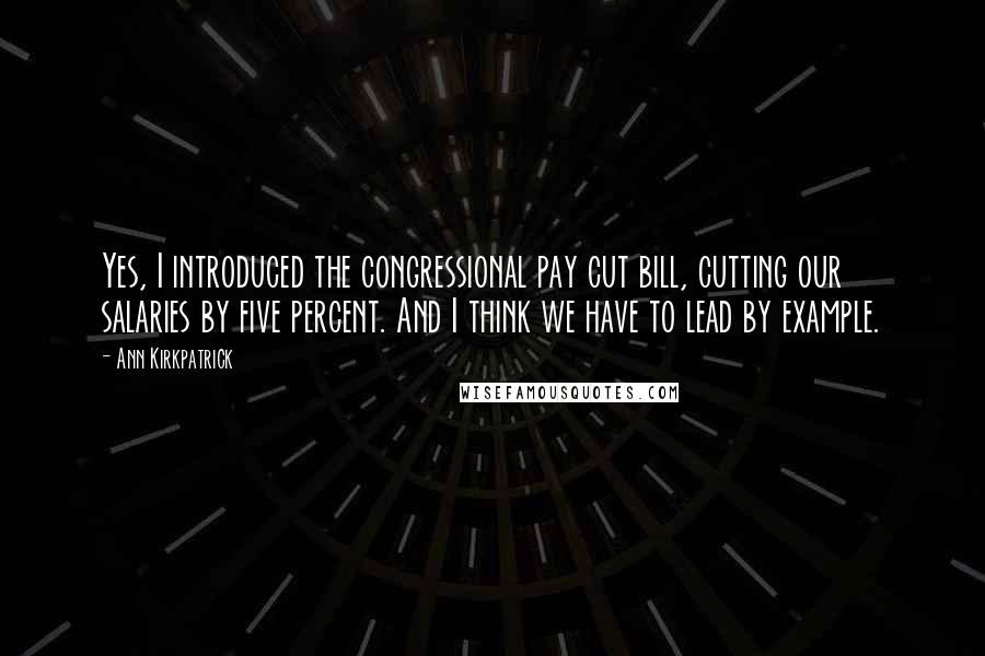 Ann Kirkpatrick Quotes: Yes, I introduced the congressional pay cut bill, cutting our salaries by five percent. And I think we have to lead by example.