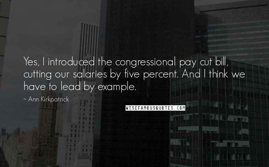 Ann Kirkpatrick Quotes: Yes, I introduced the congressional pay cut bill, cutting our salaries by five percent. And I think we have to lead by example.