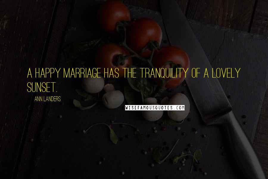 Ann Landers Quotes: A happy marriage has the tranquility of a lovely sunset.