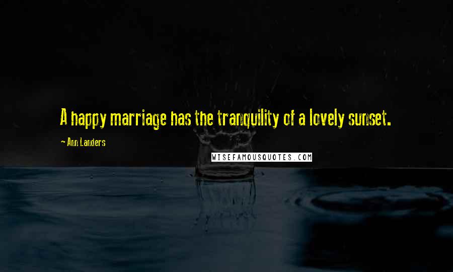 Ann Landers Quotes: A happy marriage has the tranquility of a lovely sunset.