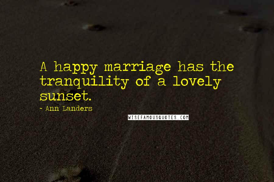 Ann Landers Quotes: A happy marriage has the tranquility of a lovely sunset.