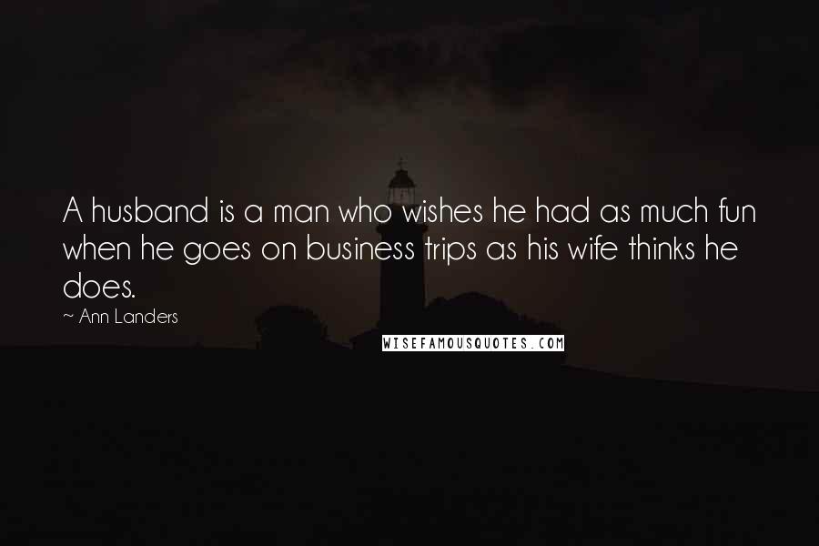 Ann Landers Quotes: A husband is a man who wishes he had as much fun when he goes on business trips as his wife thinks he does.