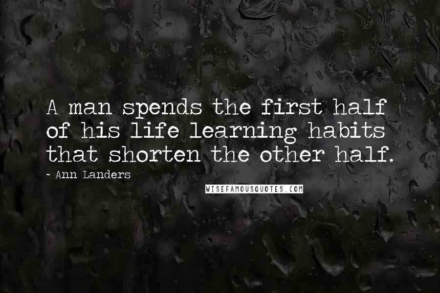 Ann Landers Quotes: A man spends the first half of his life learning habits that shorten the other half.